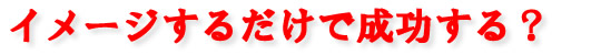 イメージするだけで成功する？