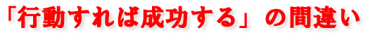 「行動すれば成功する」の間違い。